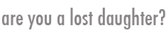 Are you a lost daughter? Click here!